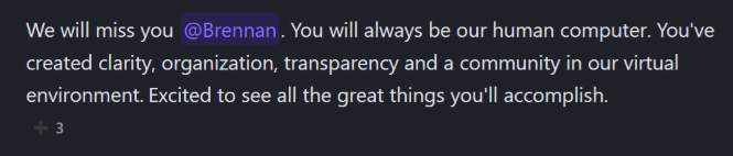Slack message from a teammate: “We will miss you @Brennan. You will always be our human computer. You’ve created clarity, organization, transparency and a community in our virtual environment. Excited to see all the great things you’ll accomplish.”